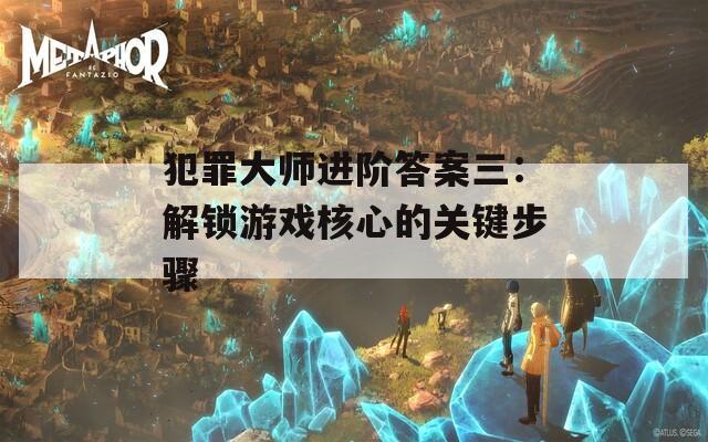 犯罪大师进阶答案三：解锁游戏核心的关键步骤