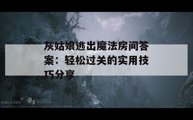 灰姑娘逃出魔法房间答案：轻松过关的实用技巧分享