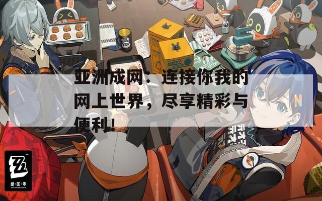 亚洲成网：连接你我的网上世界，尽享精彩与便利！