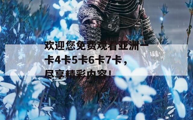 欢迎您免费观看亚洲一卡4卡5卡6卡7卡，尽享精彩内容！