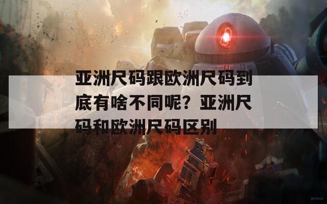 亚洲尺码跟欧洲尺码到底有啥不同呢？亚洲尺码和欧洲尺码区别