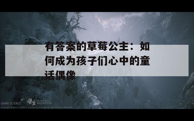 有答案的草莓公主：如何成为孩子们心中的童话偶像