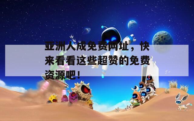 亚洲人成免费网址，快来看看这些超赞的免费资源吧！