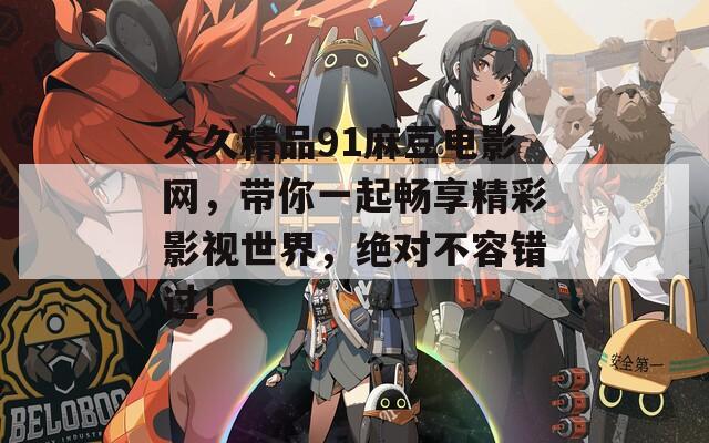 久久精品91麻豆电影网，带你一起畅享精彩影视世界，绝对不容错过！