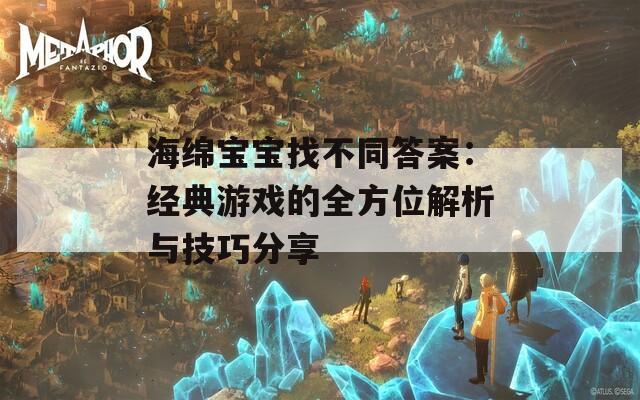海绵宝宝找不同答案：经典游戏的全方位解析与技巧分享