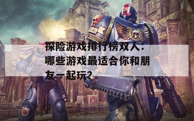 探险游戏排行榜双人：哪些游戏最适合你和朋友一起玩？