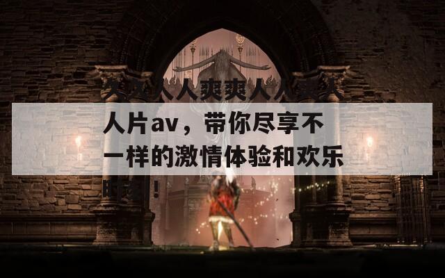 久久人人爽爽人人爽人人片av，带你尽享不一样的激情体验和欢乐时刻！