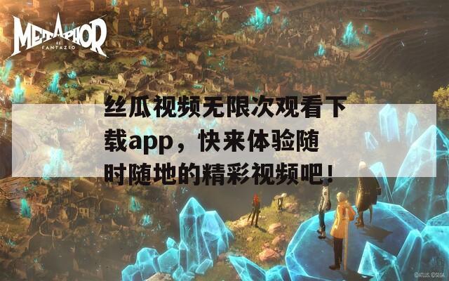 丝瓜视频无限次观看下载app，快来体验随时随地的精彩视频吧！