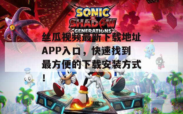 丝瓜视频最新下载地址APP入口，快速找到最方便的下载安装方式！