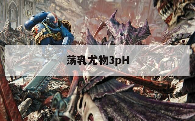 荡乳尤物3pH