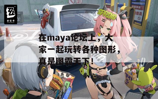 在maya论坛上，大家一起玩转各种图形，真是图霸天下！