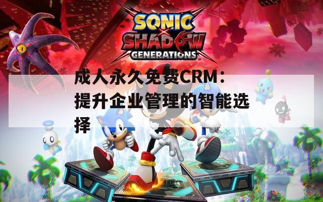 成人永久免费CRM：提升企业管理的智能选择