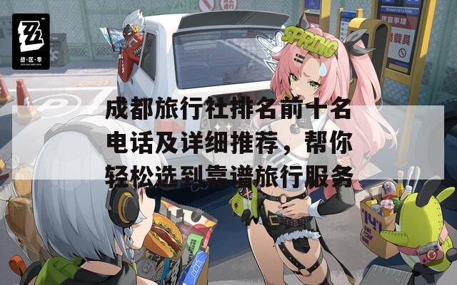 成都旅行社排名前十名电话及详细推荐，帮你轻松选到靠谱旅行服务