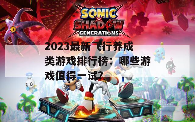 2023最新飞行养成类游戏排行榜：哪些游戏值得一试？
