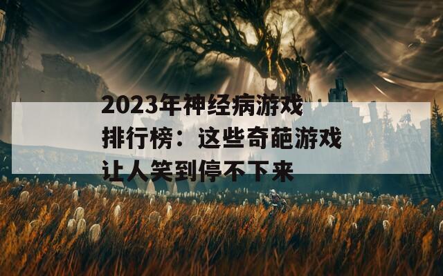 2023年神经病游戏排行榜：这些奇葩游戏让人笑到停不下来