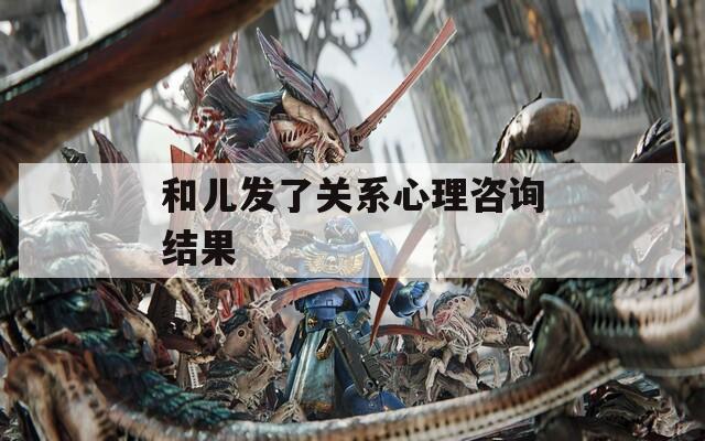 和儿发了关系心理咨询结果