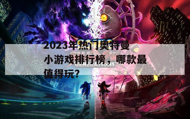 2023年热门奥特曼小游戏排行榜，哪款最值得玩？