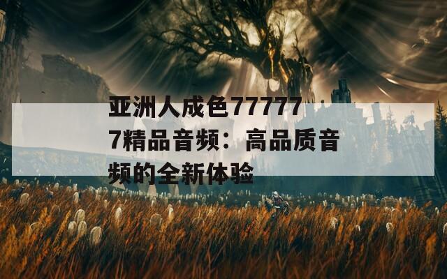 亚洲人成色777777精品音频：高品质音频的全新体验