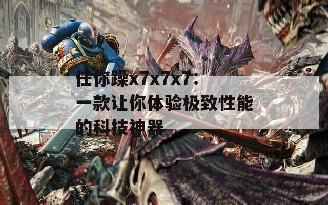 任你躁x7x7x7：一款让你体验极致性能的科技神器