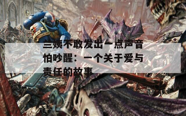兰姨不敢发出一点声音怕吵醒：一个关于爱与责任的故事
