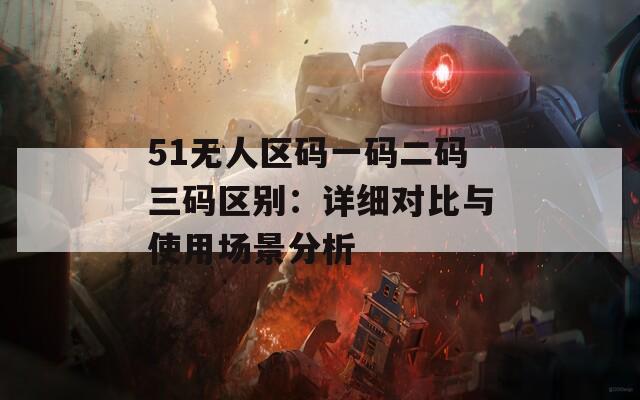 51无人区码一码二码三码区别：详细对比与使用场景分析
