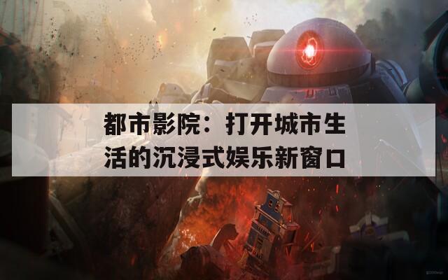 都市影院：打开城市生活的沉浸式娱乐新窗口
