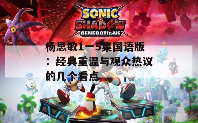 杨思敏1一5集国语版：经典重温与观众热议的几个看点