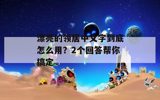 漂亮的领居中文字到底怎么用？2个回答帮你搞定