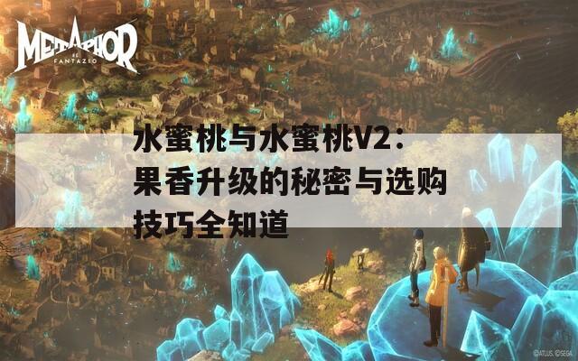 水蜜桃与水蜜桃V2：果香升级的秘密与选购技巧全知道
