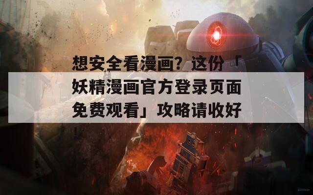 想安全看漫画？这份「妖精漫画官方登录页面免费观看」攻略请收好！