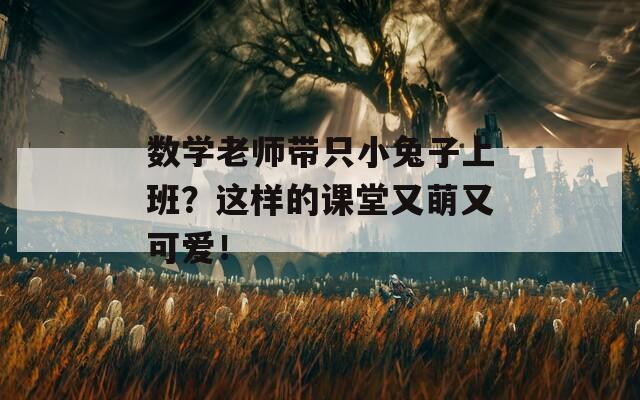 数学老师带只小兔子上班？这样的课堂又萌又可爱！