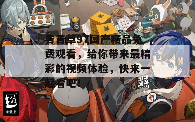 青青草97国产精品免费观看，给你带来最精彩的视频体验，快来一起看吧！