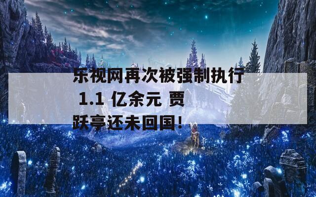 乐视网再次被强制执行 1.1 亿余元 贾跃亭还未回国！