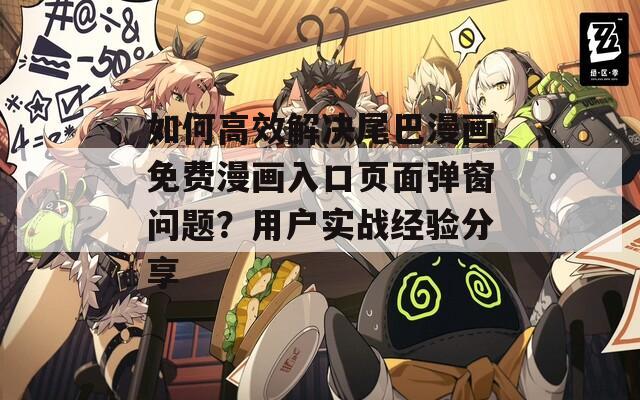 如何高效解决尾巴漫画免费漫画入口页面弹窗问题？用户实战经验分享