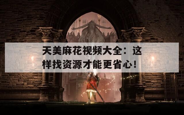 天美麻花视频大全：这样找资源才能更省心！