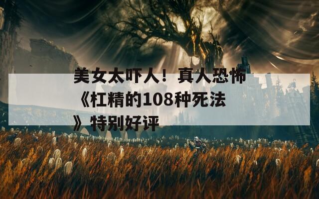 美女太吓人！真人恐怖《杠精的108种死法》特别好评