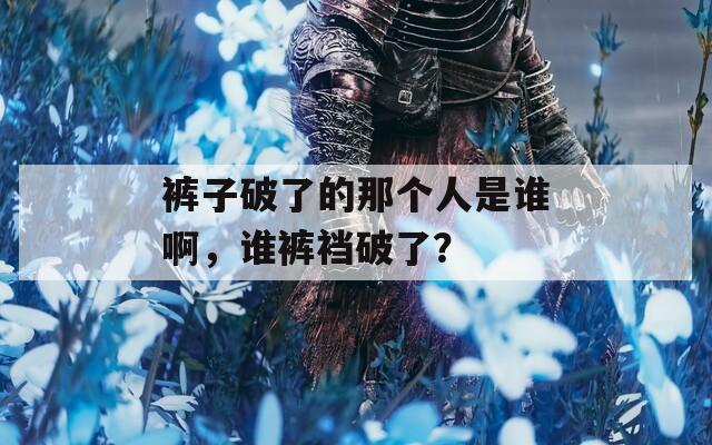 裤子破了的那个人是谁啊，谁裤裆破了？