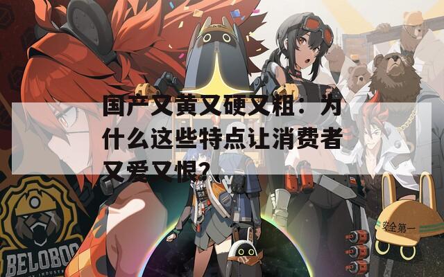 国产又黄又硬又粗：为什么这些特点让消费者又爱又恨？