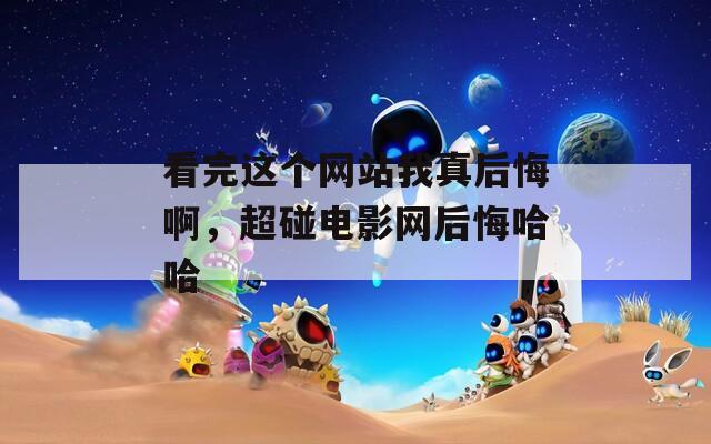 看完这个网站我真后悔啊，超碰电影网后悔哈哈