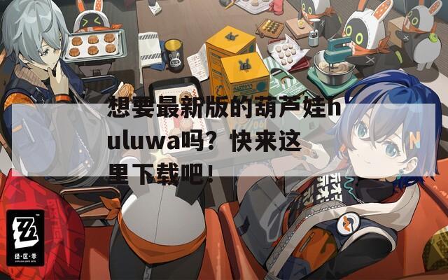 想要最新版的葫芦娃huluwa吗？快来这里下载吧！