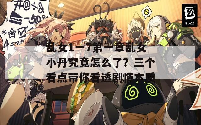 乱女1一7第一章乱女小丹究竟怎么了？三个看点带你看透剧情本质