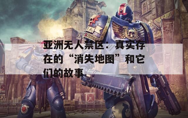 亚洲无人禁区：真实存在的“消失地图”和它们的故事