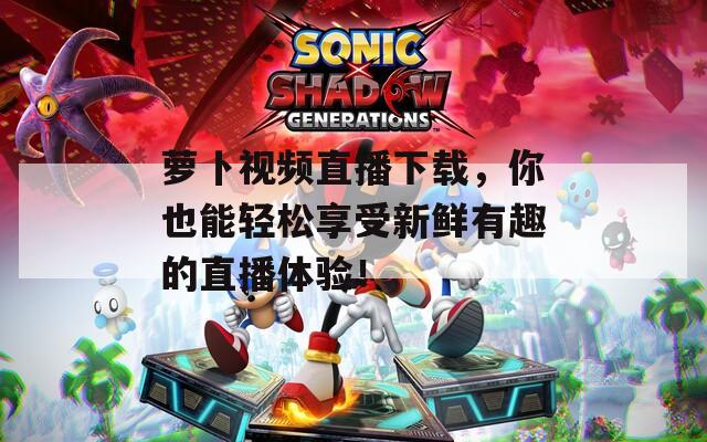 萝卜视频直播下载，你也能轻松享受新鲜有趣的直播体验！