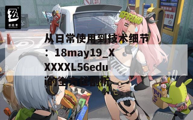 从日常使用到技术细节：18may19_XXXXXL56edui的全方位剖析