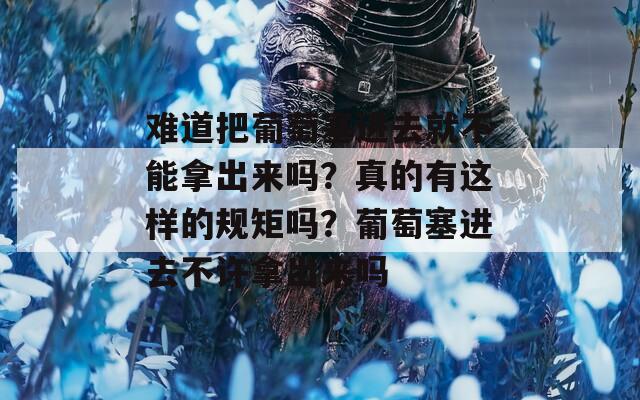 难道把葡萄塞进去就不能拿出来吗？真的有这样的规矩吗？葡萄塞进去不许拿出来吗