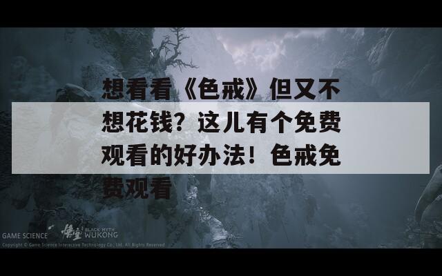 想看看《色戒》但又不想花钱？这儿有个免费观看的好办法！色戒免费观看