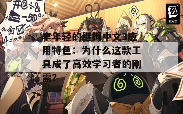 丰年轻的继拇中文3应用特色：为什么这款工具成了高效学习者的刚需？