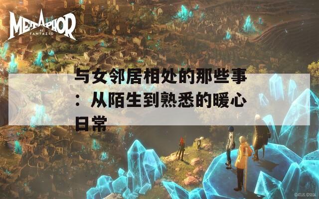 与女邻居相处的那些事：从陌生到熟悉的暖心日常
