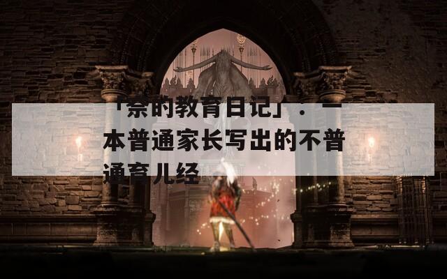 「奈的教育日记」：一本普通家长写出的不普通育儿经