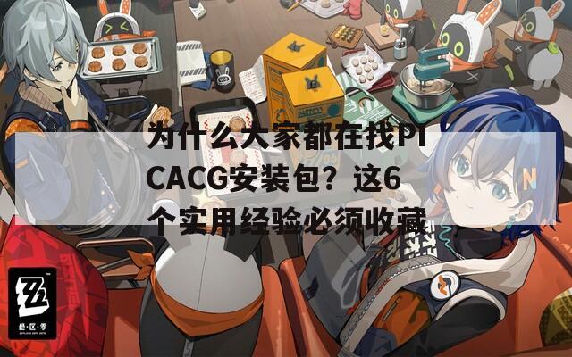 为什么大家都在找PICACG安装包？这6个实用经验必须收藏